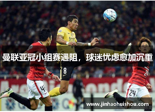 曼联亚冠小组赛遇阻，球迷忧虑愈加沉重
