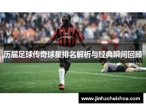 历届足球传奇球星排名解析与经典瞬间回顾