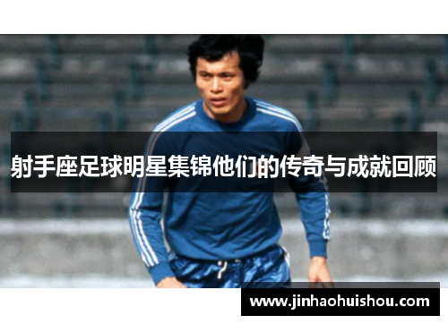 射手座足球明星集锦他们的传奇与成就回顾
