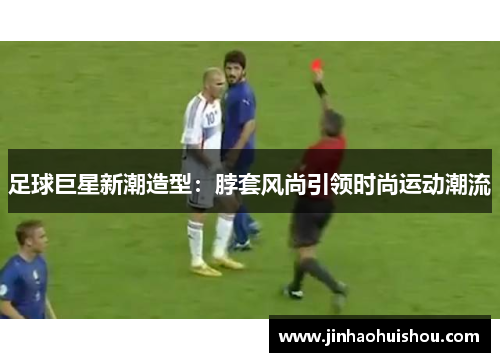 足球巨星新潮造型：脖套风尚引领时尚运动潮流