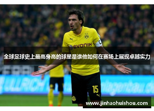 全球足球史上最高身高的球星是谁他如何在赛场上展现卓越实力