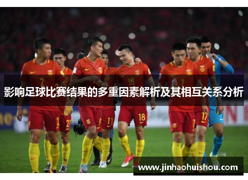 影响足球比赛结果的多重因素解析及其相互关系分析